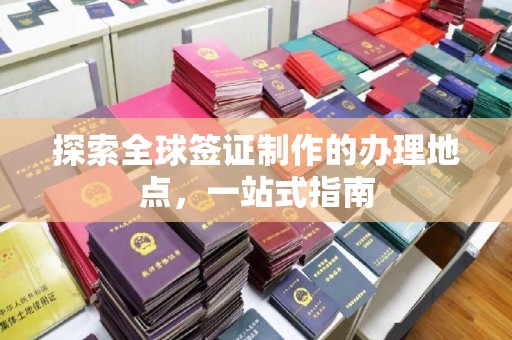 通江探索全球签证制作的办理地点，一站式指南