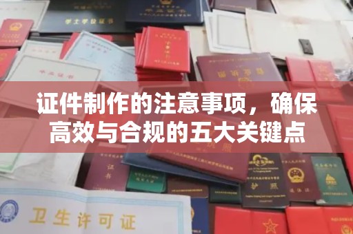 通江证件制作的注意事项，确保高效与合规的五大关键点