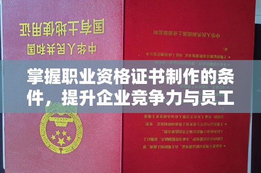 通江掌握职业资格证书制作的条件，提升企业竞争力与员工专业素养