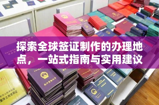通江探索全球签证制作的办理地点，一站式指南与实用建议