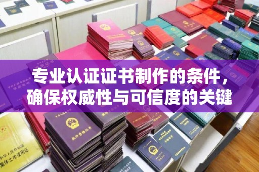 通江专业认证证书制作的条件，确保权威性与可信度的关键要素