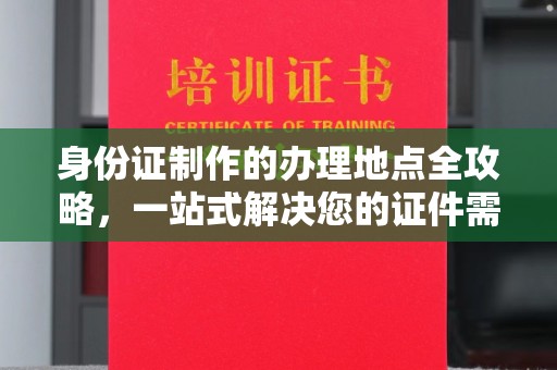 通江身份证制作的办理地点全攻略，一站式解决您的证件需求
