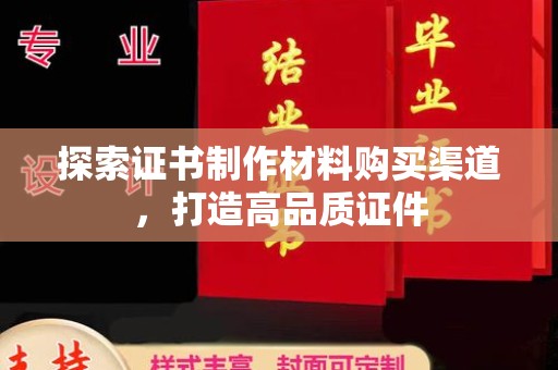 通江探索证书制作材料购买渠道，打造高品质证件