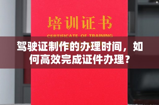 通江驾驶证制作的办理时间，如何高效完成证件办理？